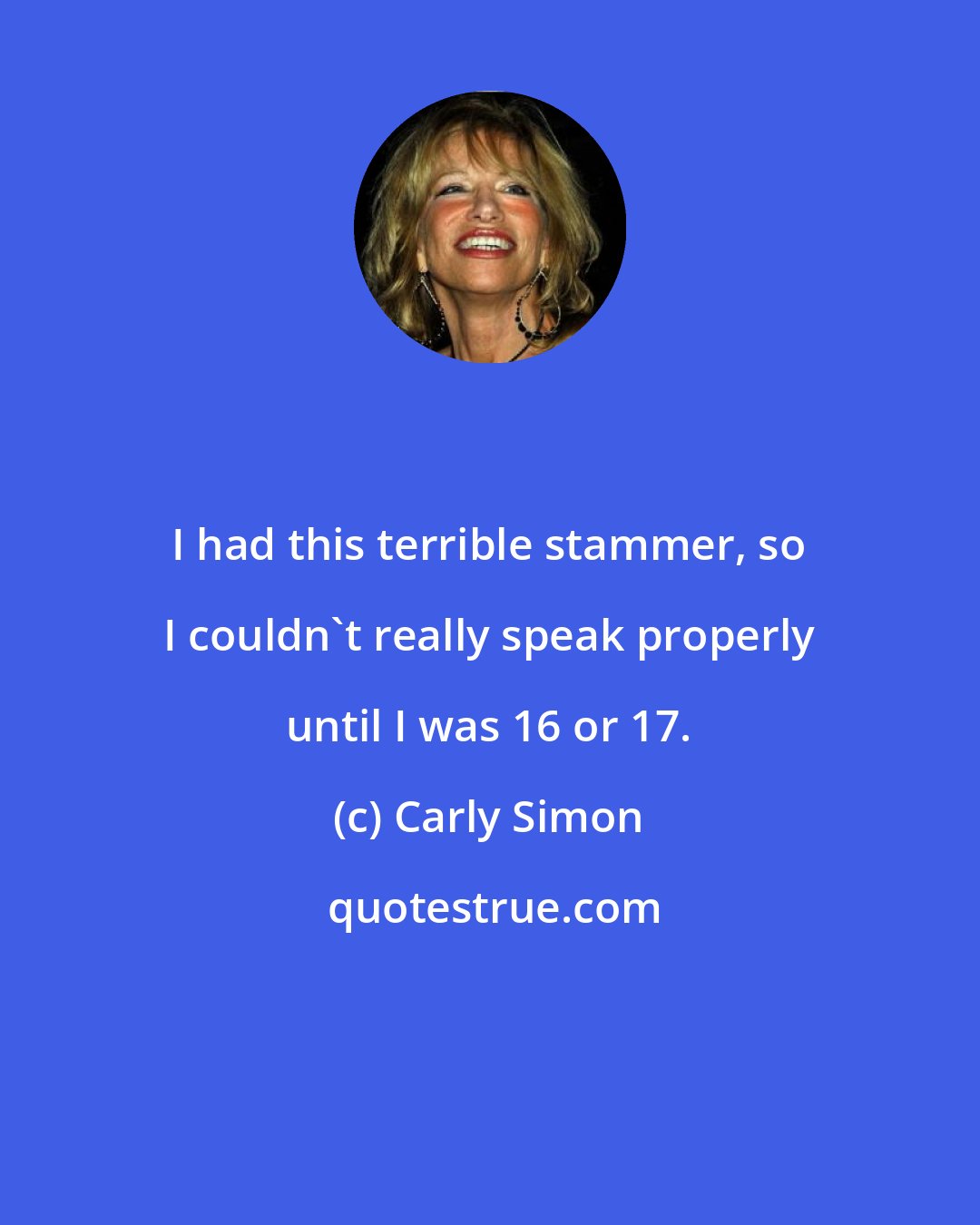 Carly Simon: I had this terrible stammer, so I couldn't really speak properly until I was 16 or 17.