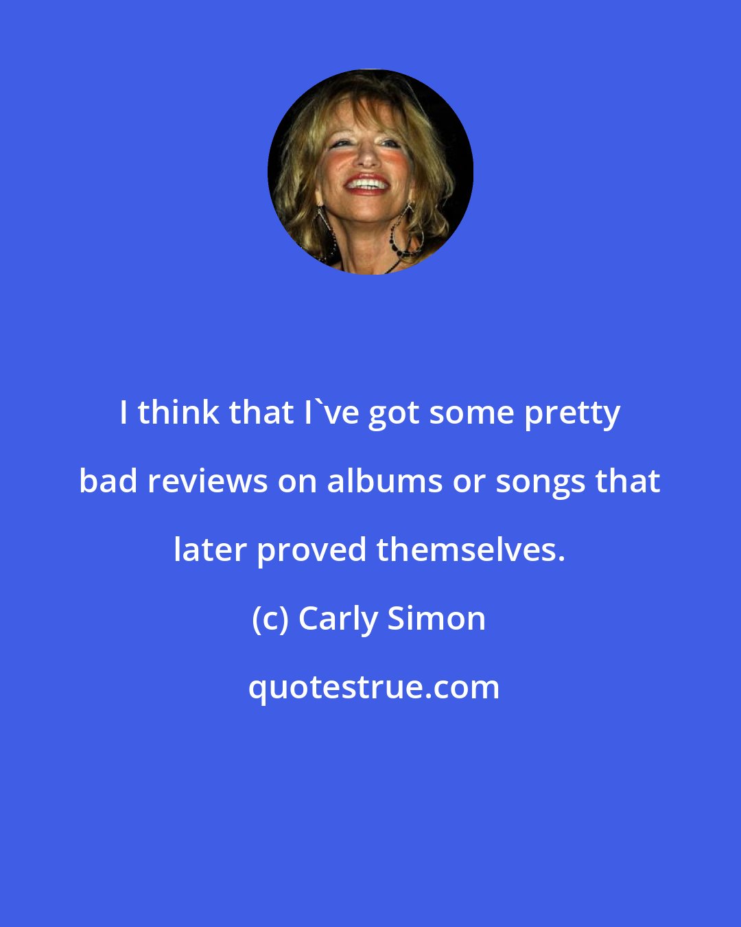 Carly Simon: I think that I've got some pretty bad reviews on albums or songs that later proved themselves.