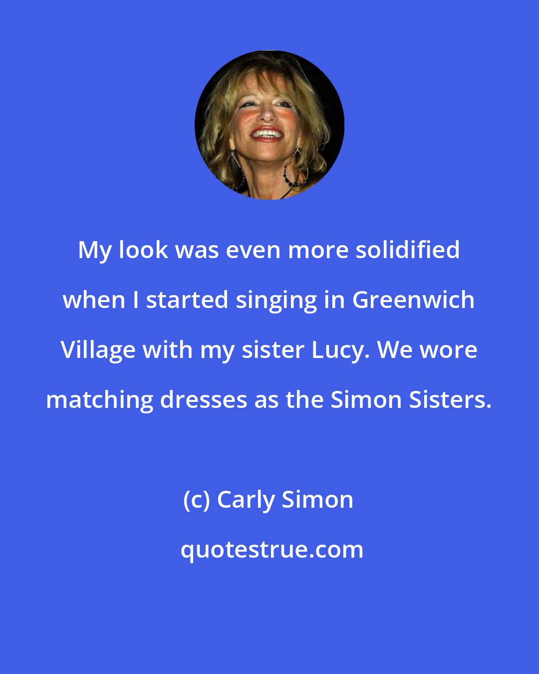 Carly Simon: My look was even more solidified when I started singing in Greenwich Village with my sister Lucy. We wore matching dresses as the Simon Sisters.