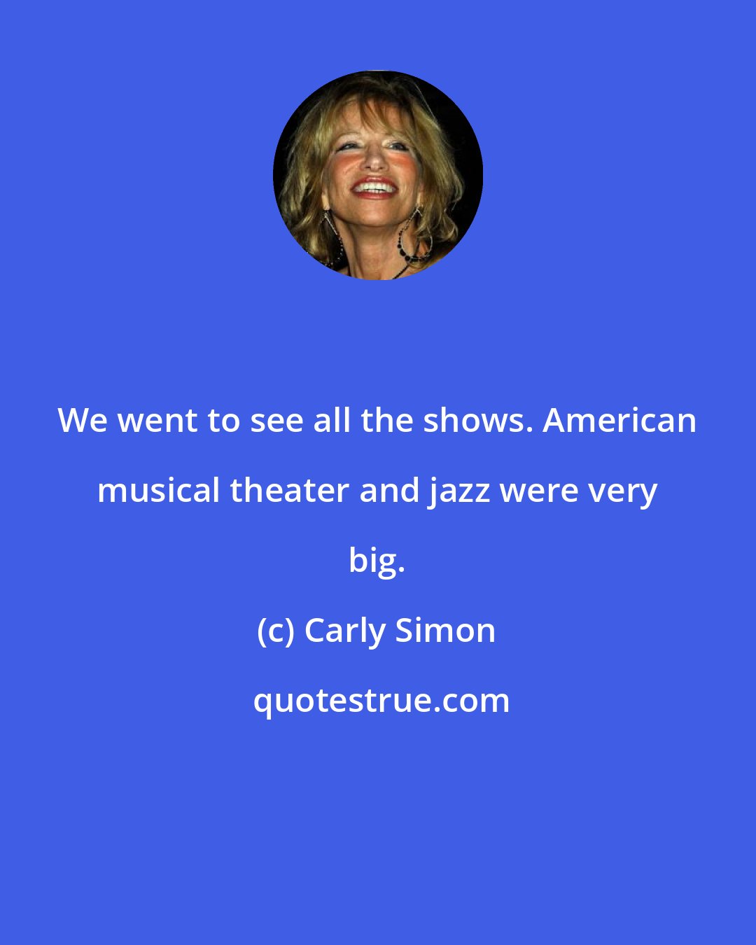 Carly Simon: We went to see all the shows. American musical theater and jazz were very big.