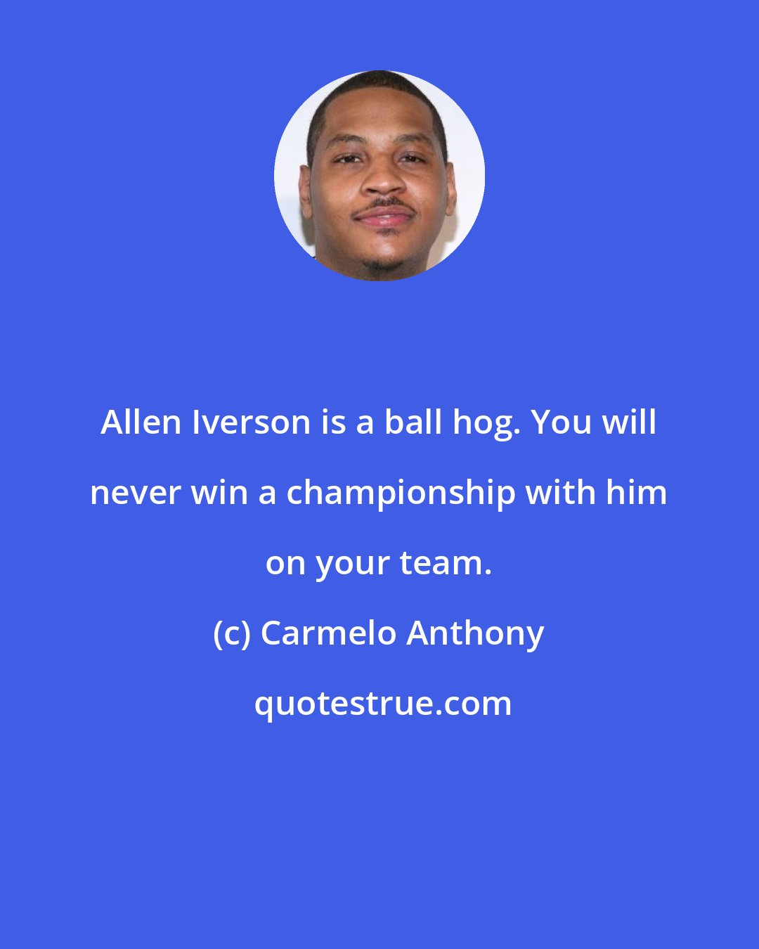 Carmelo Anthony: Allen Iverson is a ball hog. You will never win a championship with him on your team.