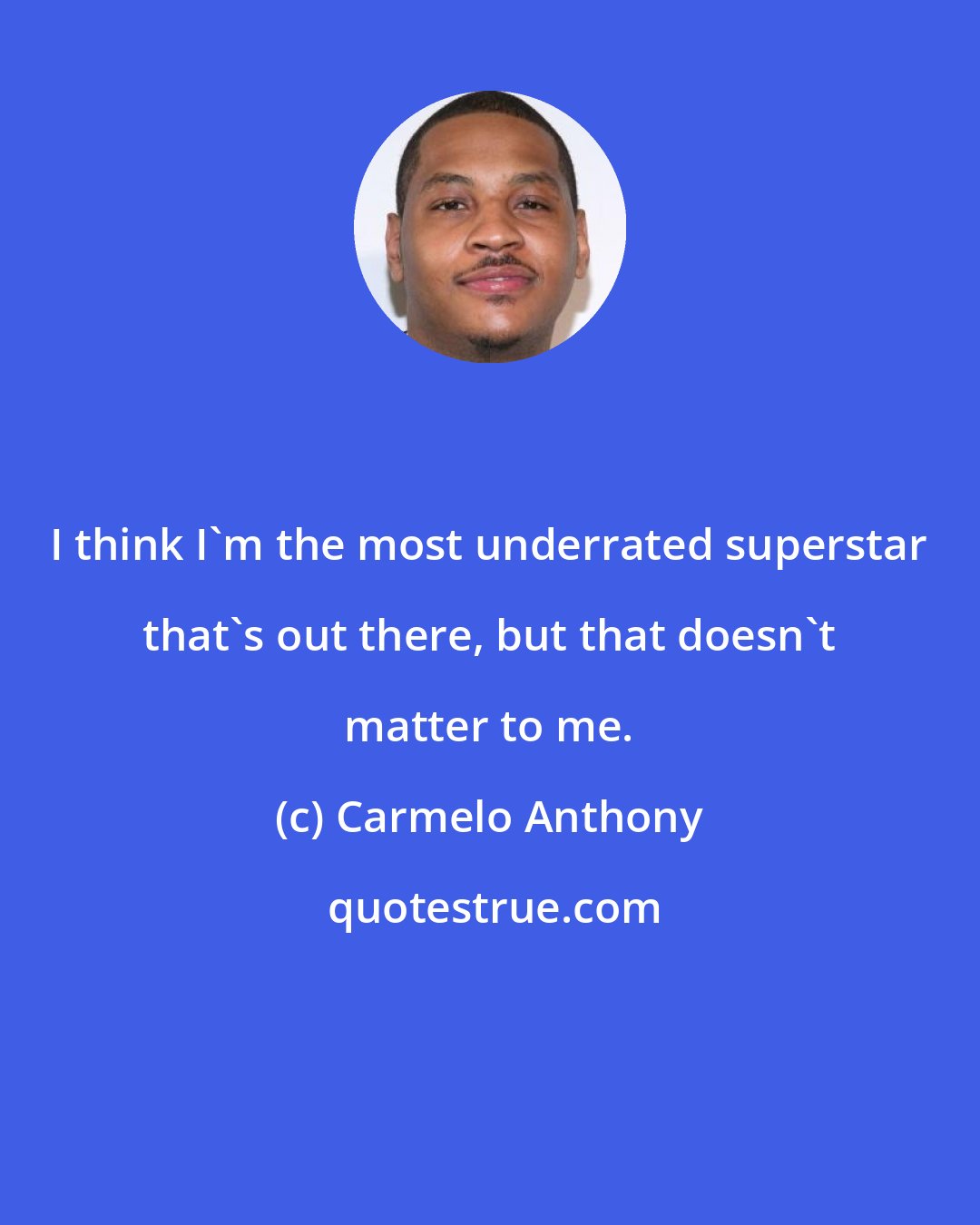 Carmelo Anthony: I think I'm the most underrated superstar that's out there, but that doesn't matter to me.