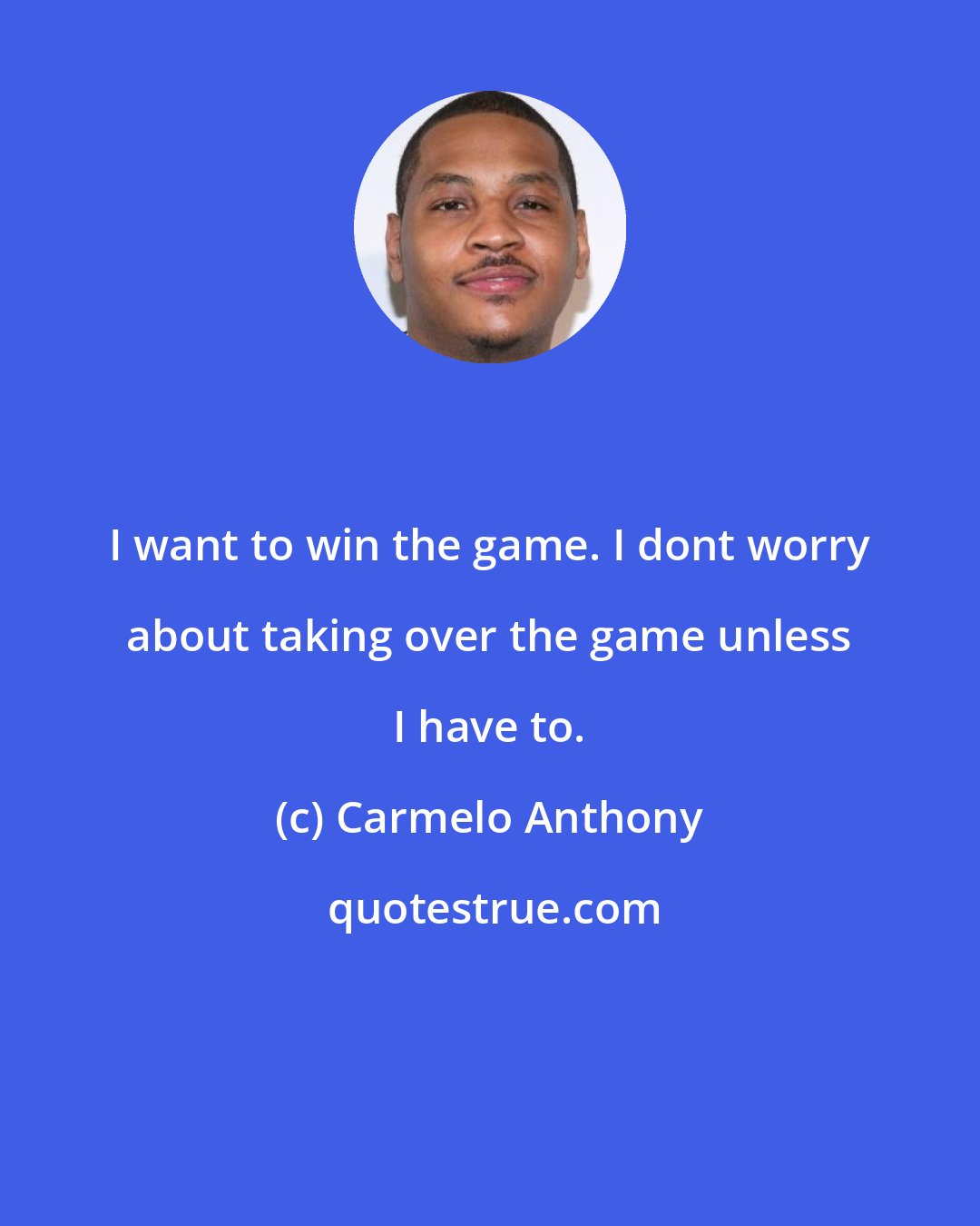 Carmelo Anthony: I want to win the game. I dont worry about taking over the game unless I have to.