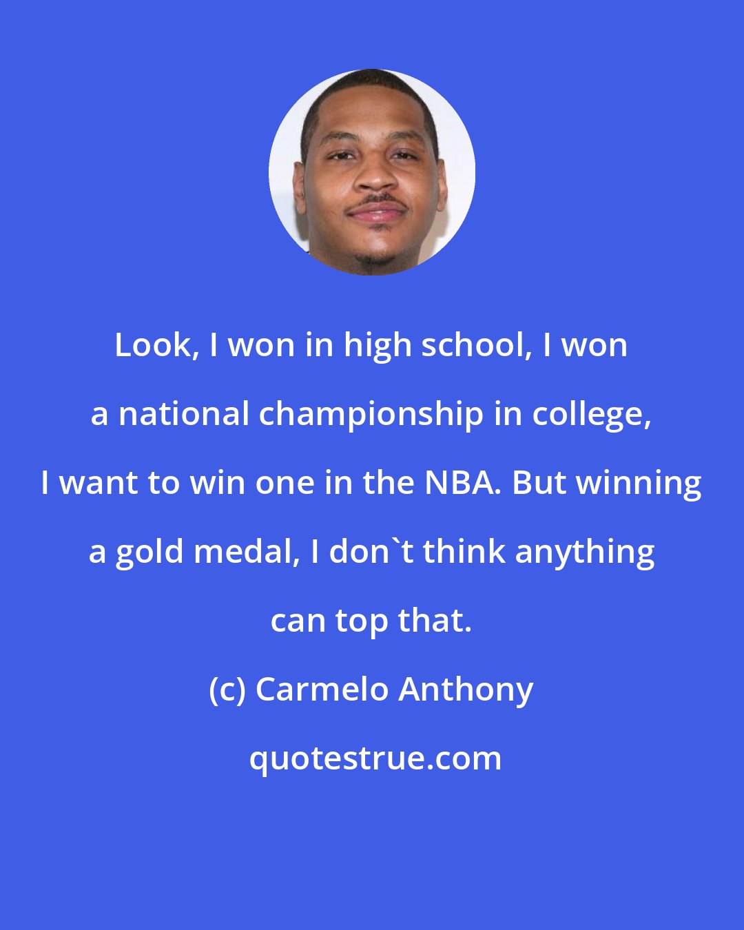Carmelo Anthony: Look, I won in high school, I won a national championship in college, I want to win one in the NBA. But winning a gold medal, I don't think anything can top that.