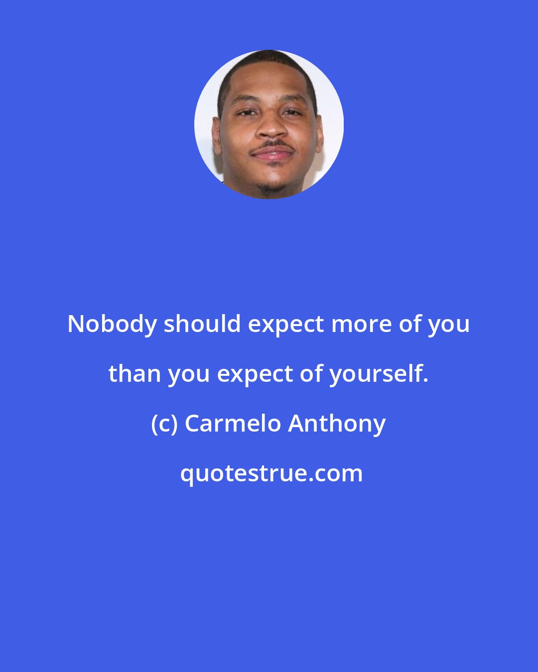 Carmelo Anthony: Nobody should expect more of you than you expect of yourself.