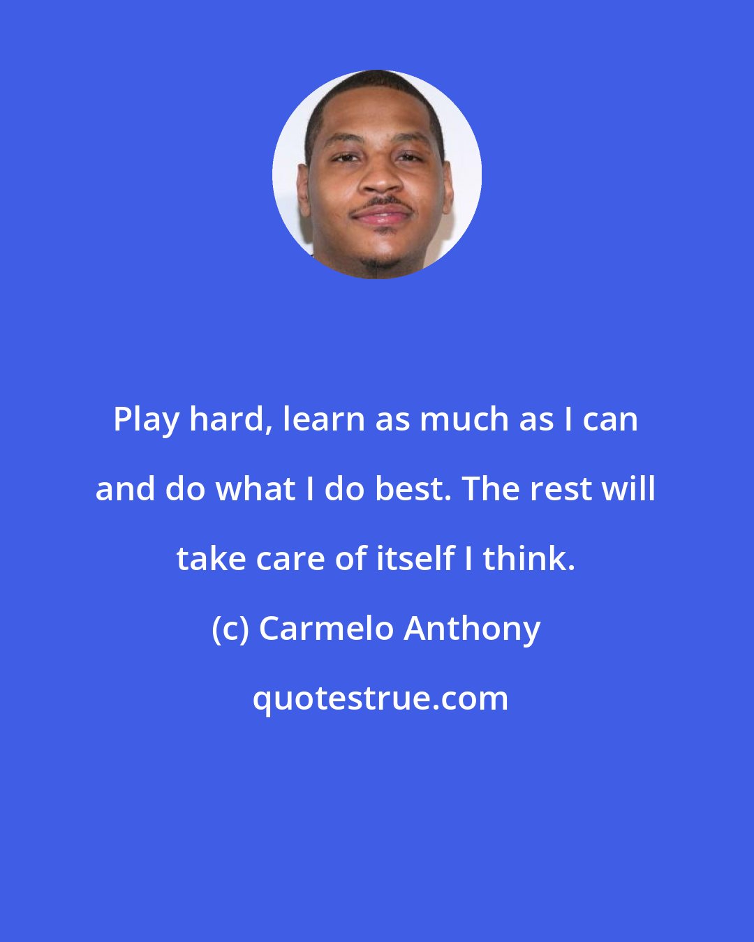 Carmelo Anthony: Play hard, learn as much as I can and do what I do best. The rest will take care of itself I think.