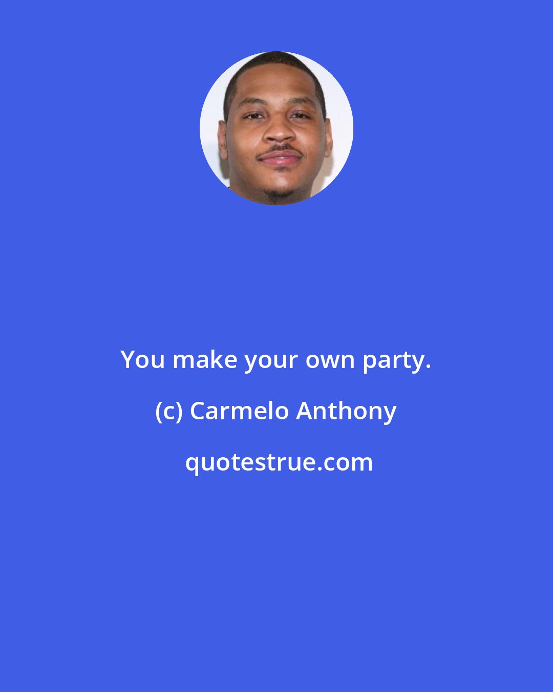 Carmelo Anthony: You make your own party.