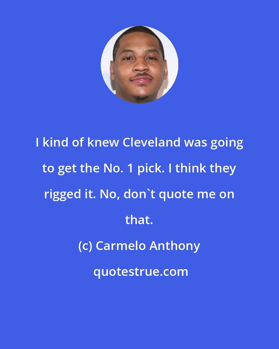 Carmelo Anthony: I kind of knew Cleveland was going to get the No. 1 pick. I think they rigged it. No, don't quote me on that.