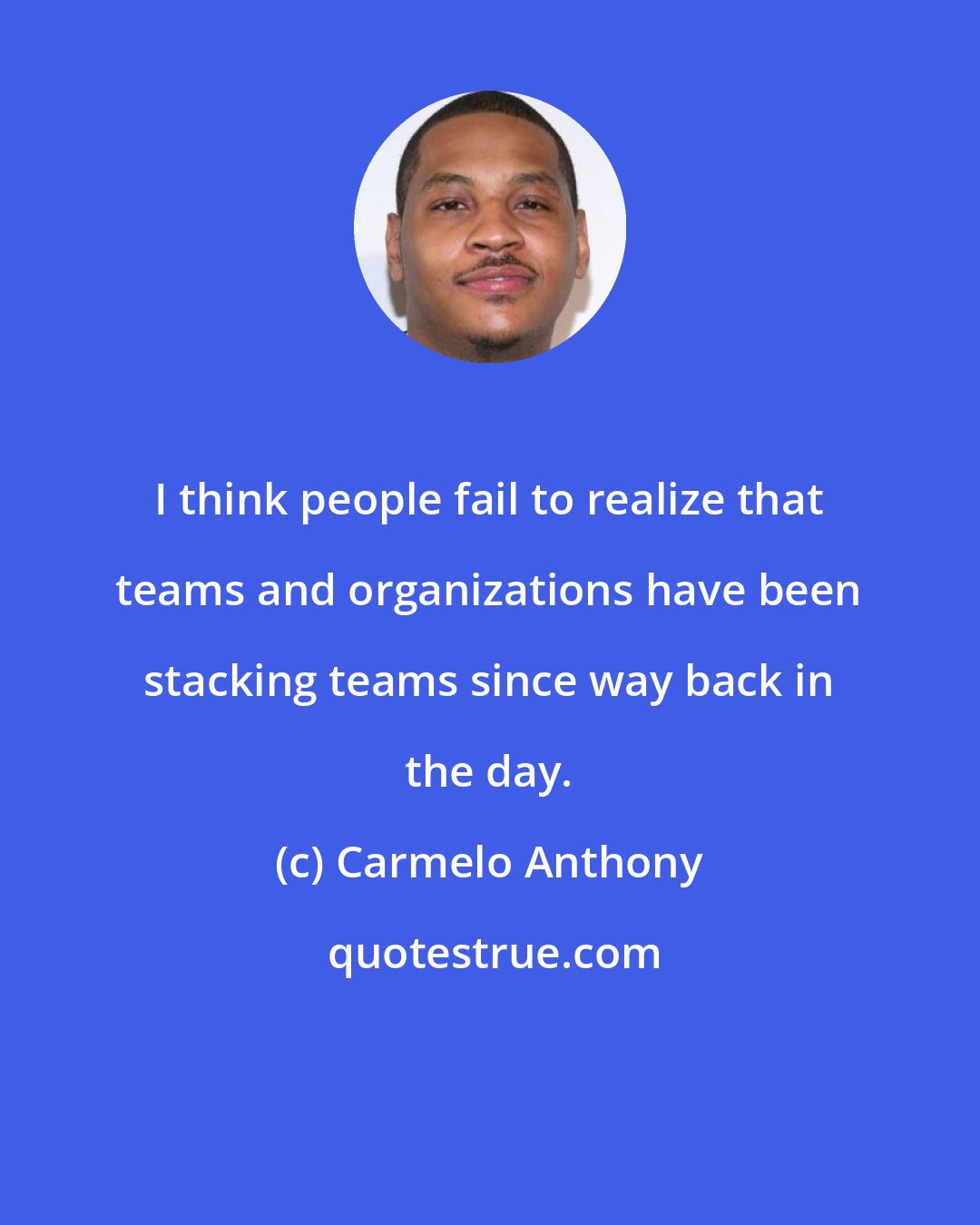 Carmelo Anthony: I think people fail to realize that teams and organizations have been stacking teams since way back in the day.