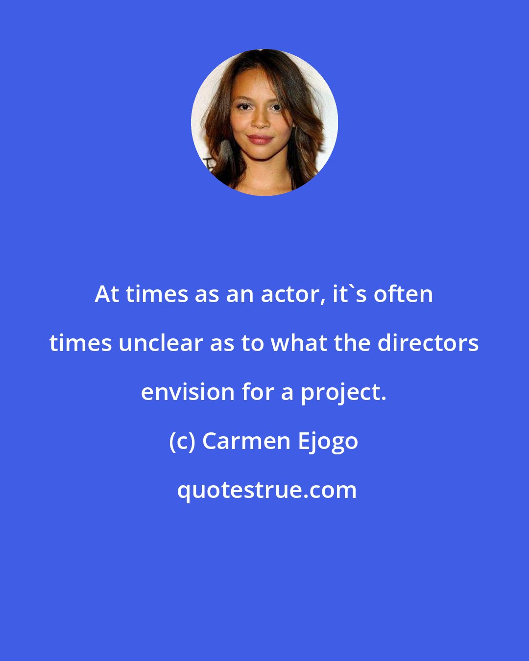 Carmen Ejogo: At times as an actor, it's often times unclear as to what the directors envision for a project.