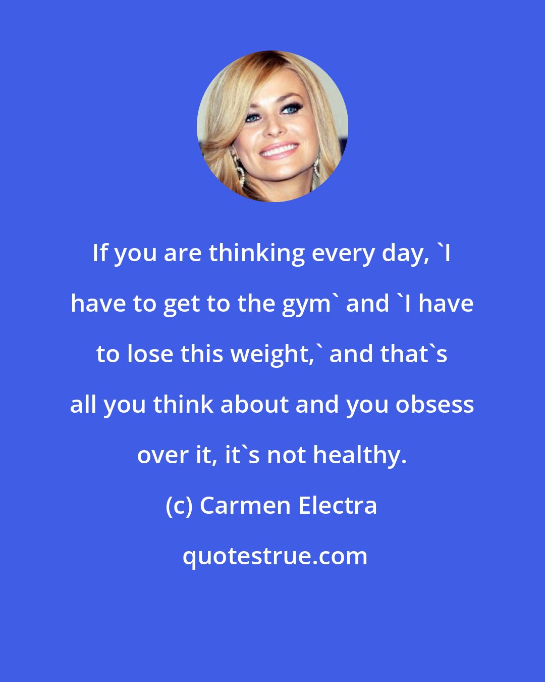 Carmen Electra: If you are thinking every day, 'I have to get to the gym' and 'I have to lose this weight,' and that's all you think about and you obsess over it, it's not healthy.