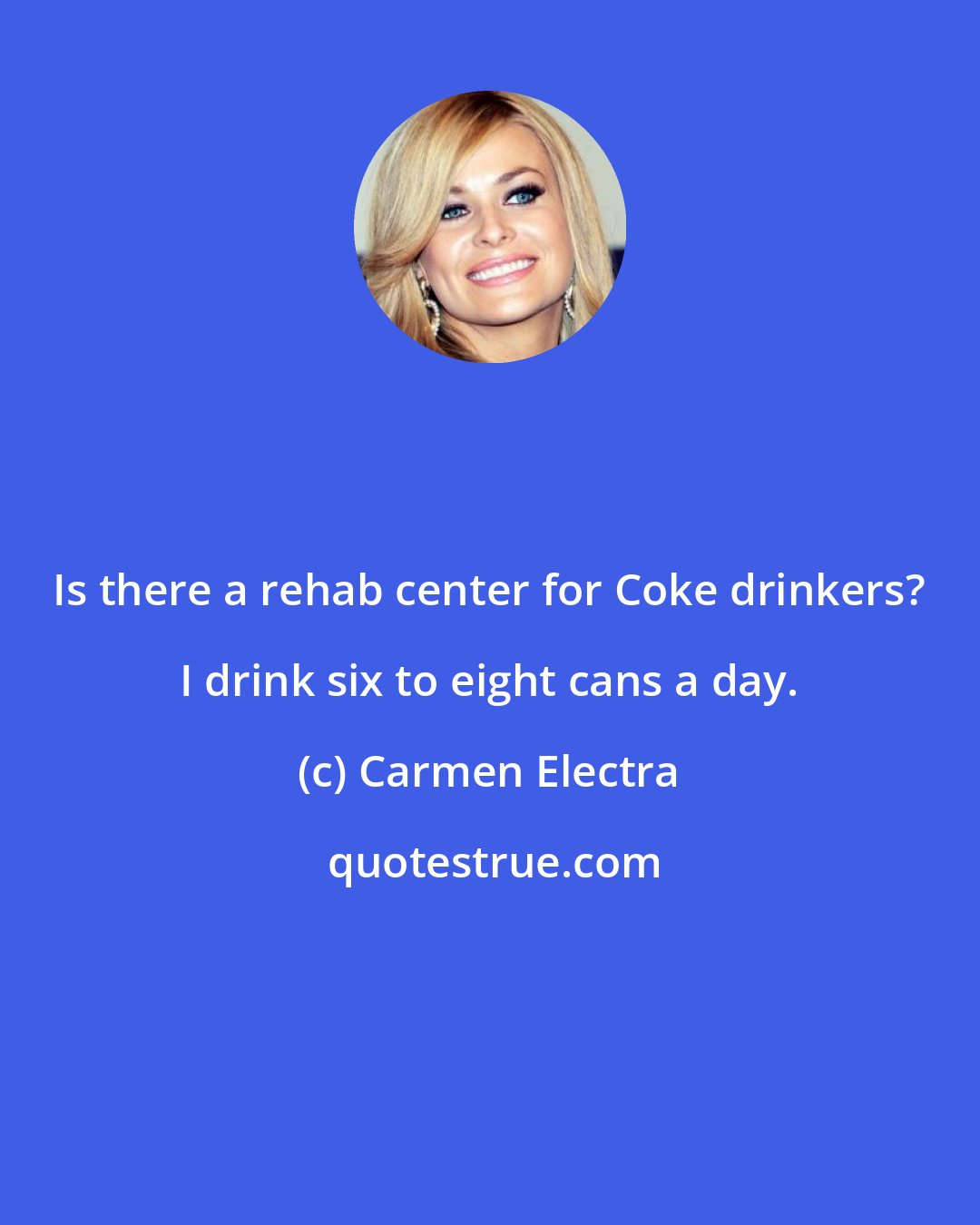 Carmen Electra: Is there a rehab center for Coke drinkers? I drink six to eight cans a day.
