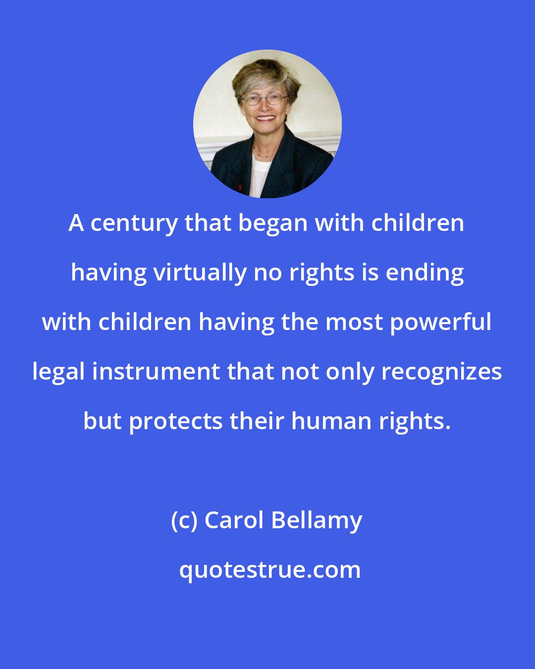 Carol Bellamy: A century that began with children having virtually no rights is ending with children having the most powerful legal instrument that not only recognizes but protects their human rights.