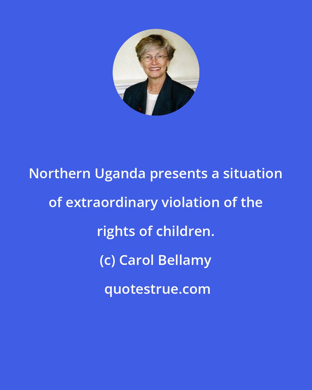 Carol Bellamy: Northern Uganda presents a situation of extraordinary violation of the rights of children.