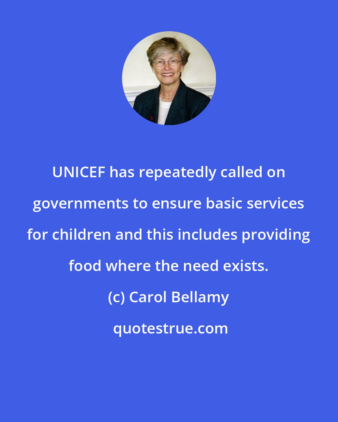 Carol Bellamy: UNICEF has repeatedly called on governments to ensure basic services for children and this includes providing food where the need exists.