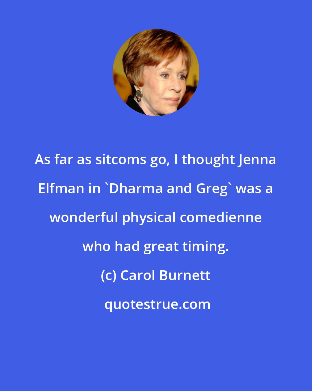 Carol Burnett: As far as sitcoms go, I thought Jenna Elfman in 'Dharma and Greg' was a wonderful physical comedienne who had great timing.