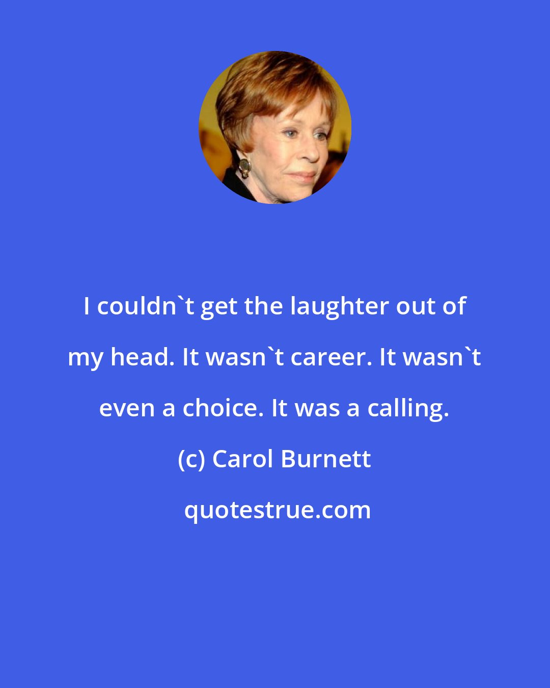 Carol Burnett: I couldn't get the laughter out of my head. It wasn't career. It wasn't even a choice. It was a calling.