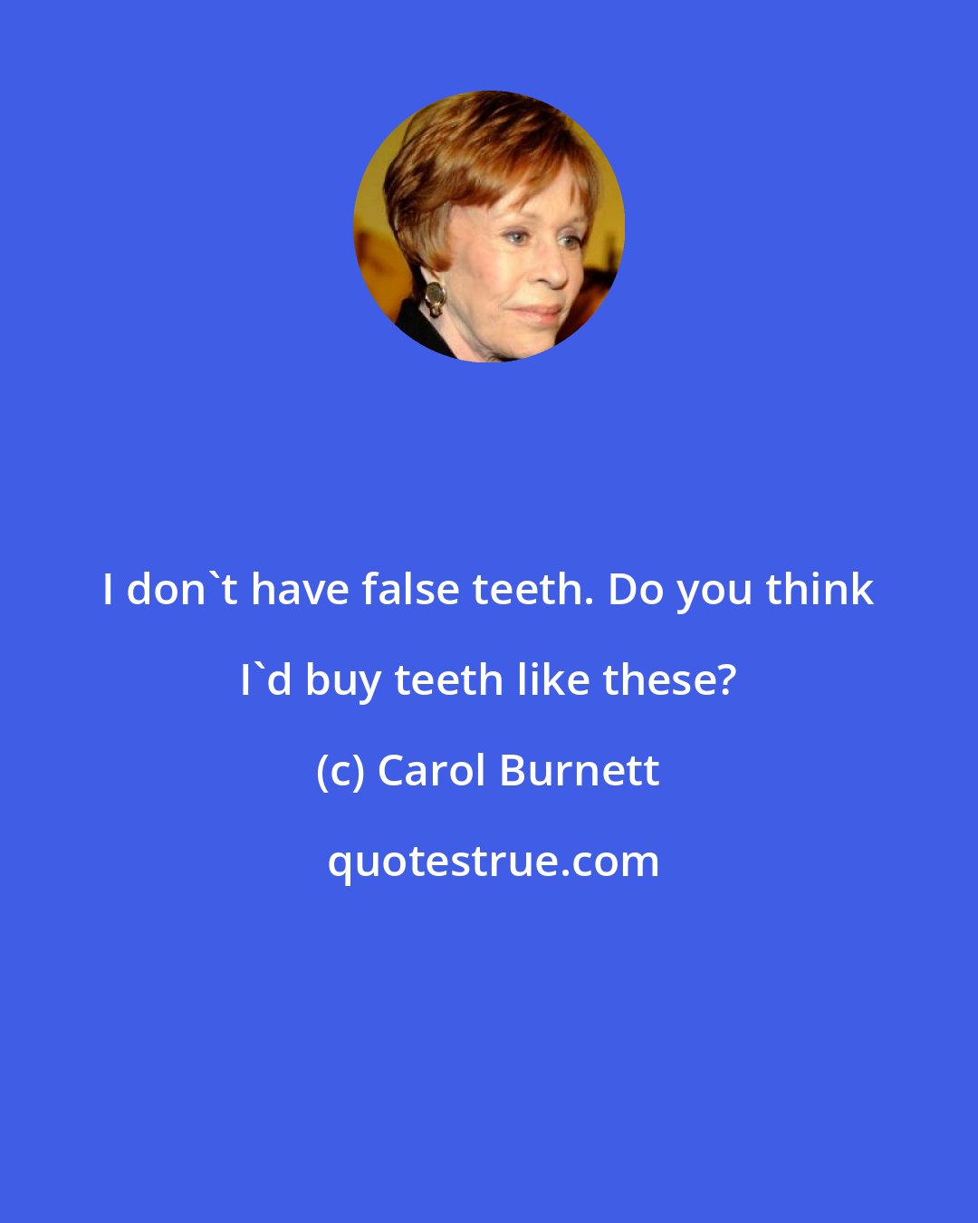 Carol Burnett: I don't have false teeth. Do you think I'd buy teeth like these?