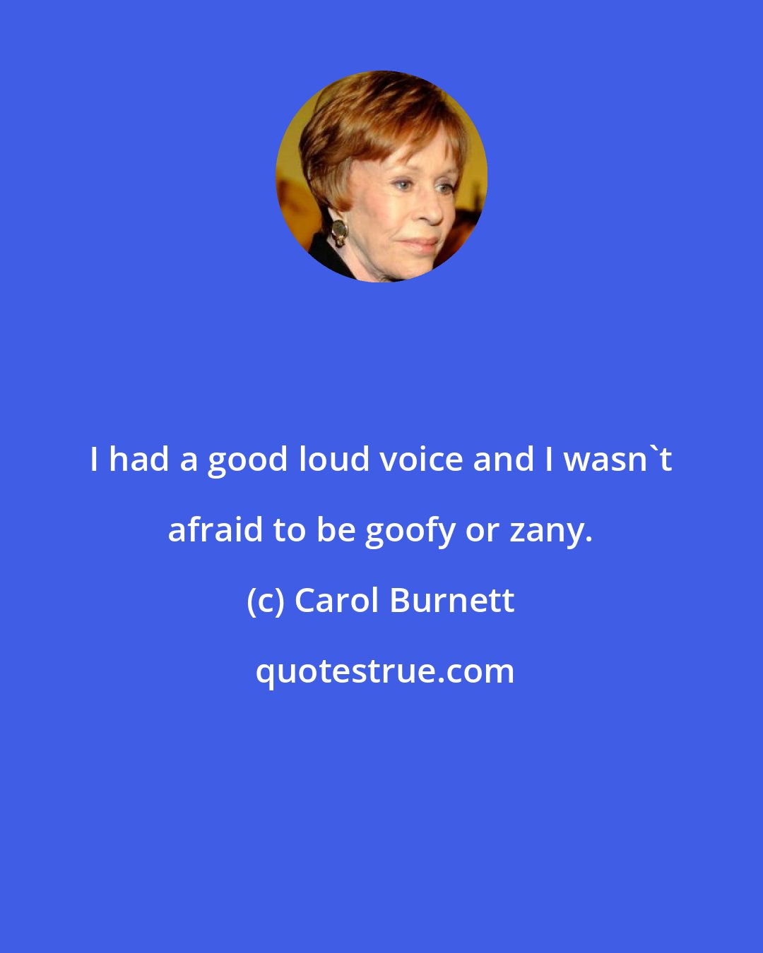 Carol Burnett: I had a good loud voice and I wasn't afraid to be goofy or zany.