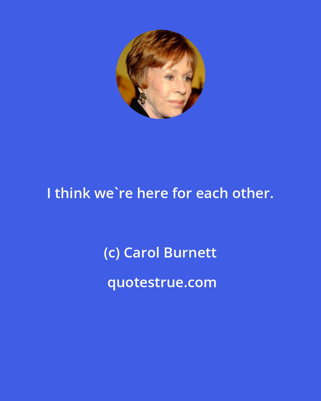 Carol Burnett: I think we're here for each other.