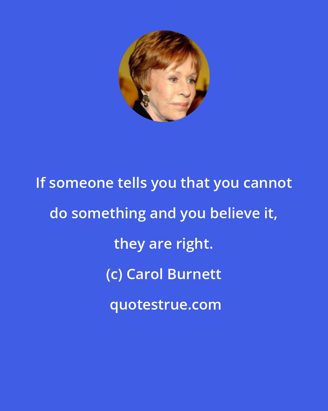 Carol Burnett: If someone tells you that you cannot do something and you believe it, they are right.