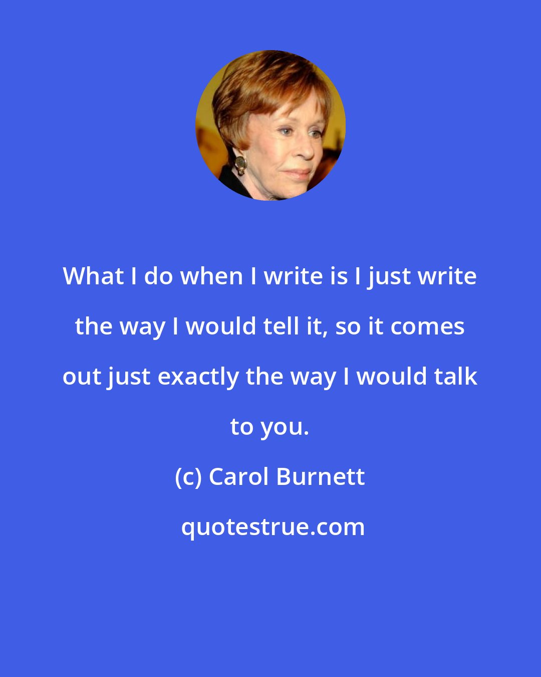 Carol Burnett: What I do when I write is I just write the way I would tell it, so it comes out just exactly the way I would talk to you.