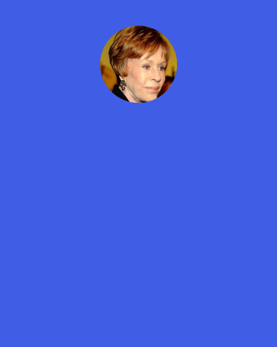 Carol Burnett: When someone who is known for being comedic does something straight, it's always "a big breakthrough" or a "radical departure." Why is is no one ever says that if a straight actor does comedy? Are they presuming comedy is easier?