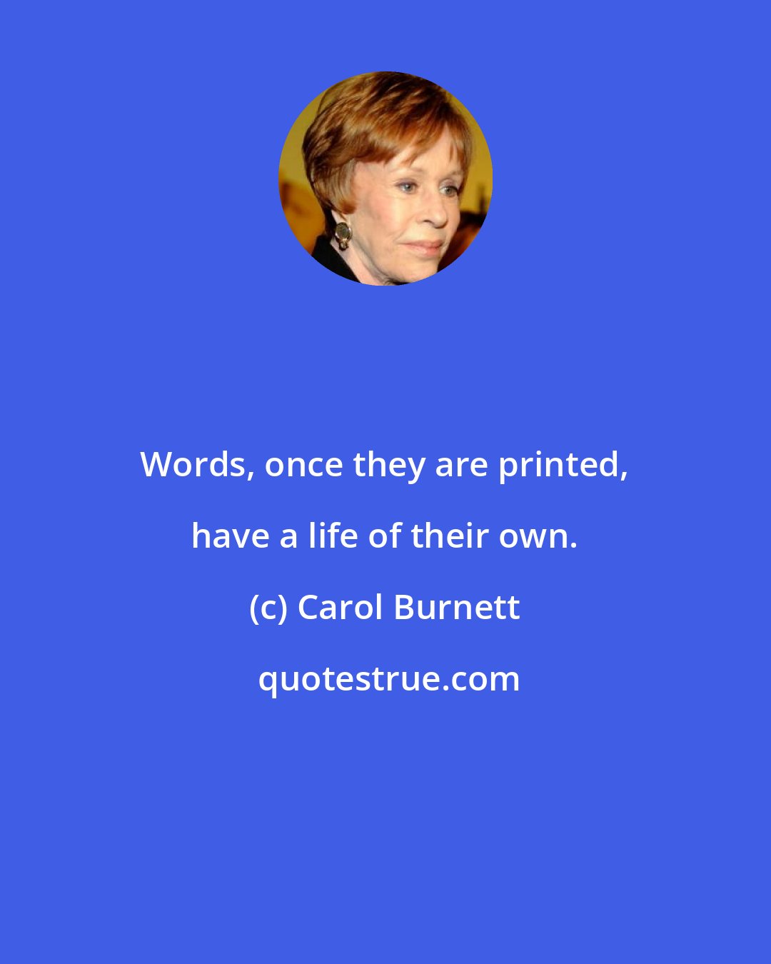 Carol Burnett: Words, once they are printed, have a life of their own.