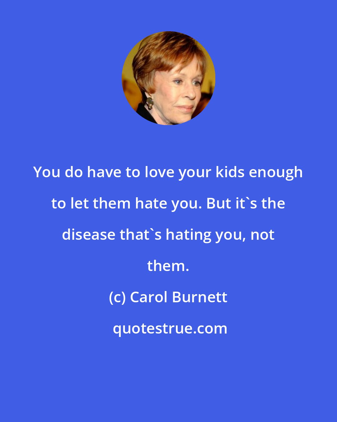 Carol Burnett: You do have to love your kids enough to let them hate you. But it's the disease that's hating you, not them.