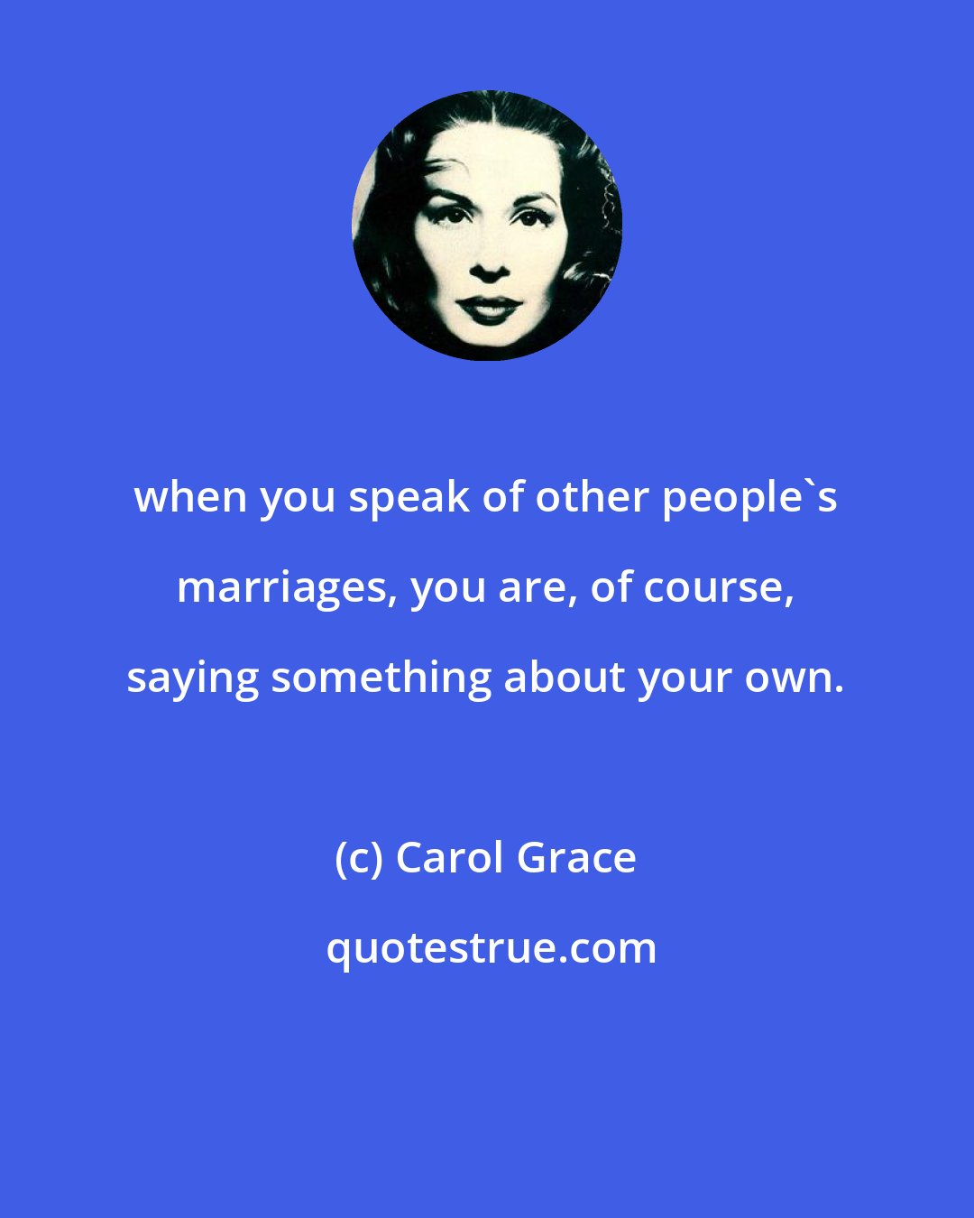 Carol Grace: when you speak of other people's marriages, you are, of course, saying something about your own.