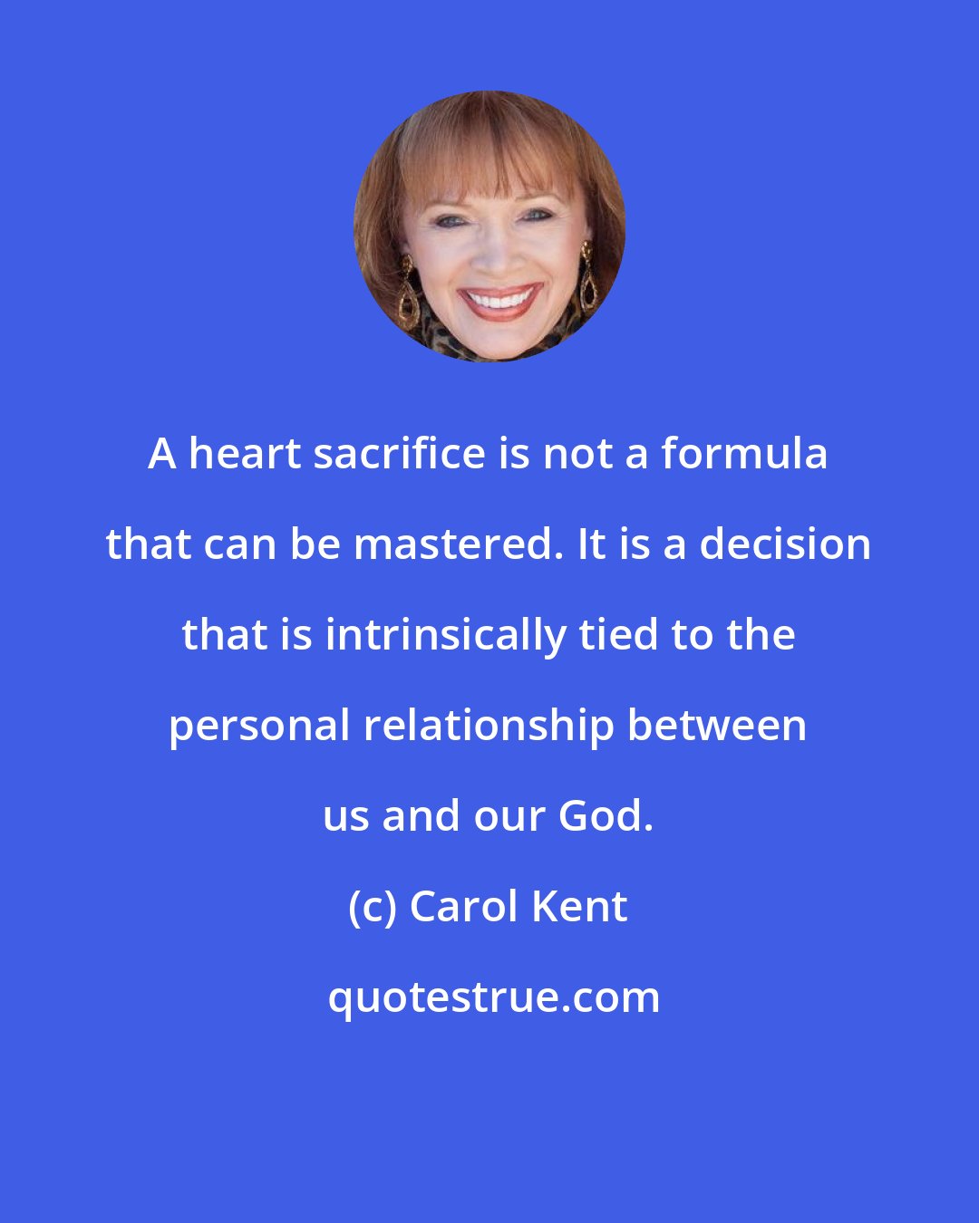 Carol Kent: A heart sacrifice is not a formula that can be mastered. It is a decision that is intrinsically tied to the personal relationship between us and our God.