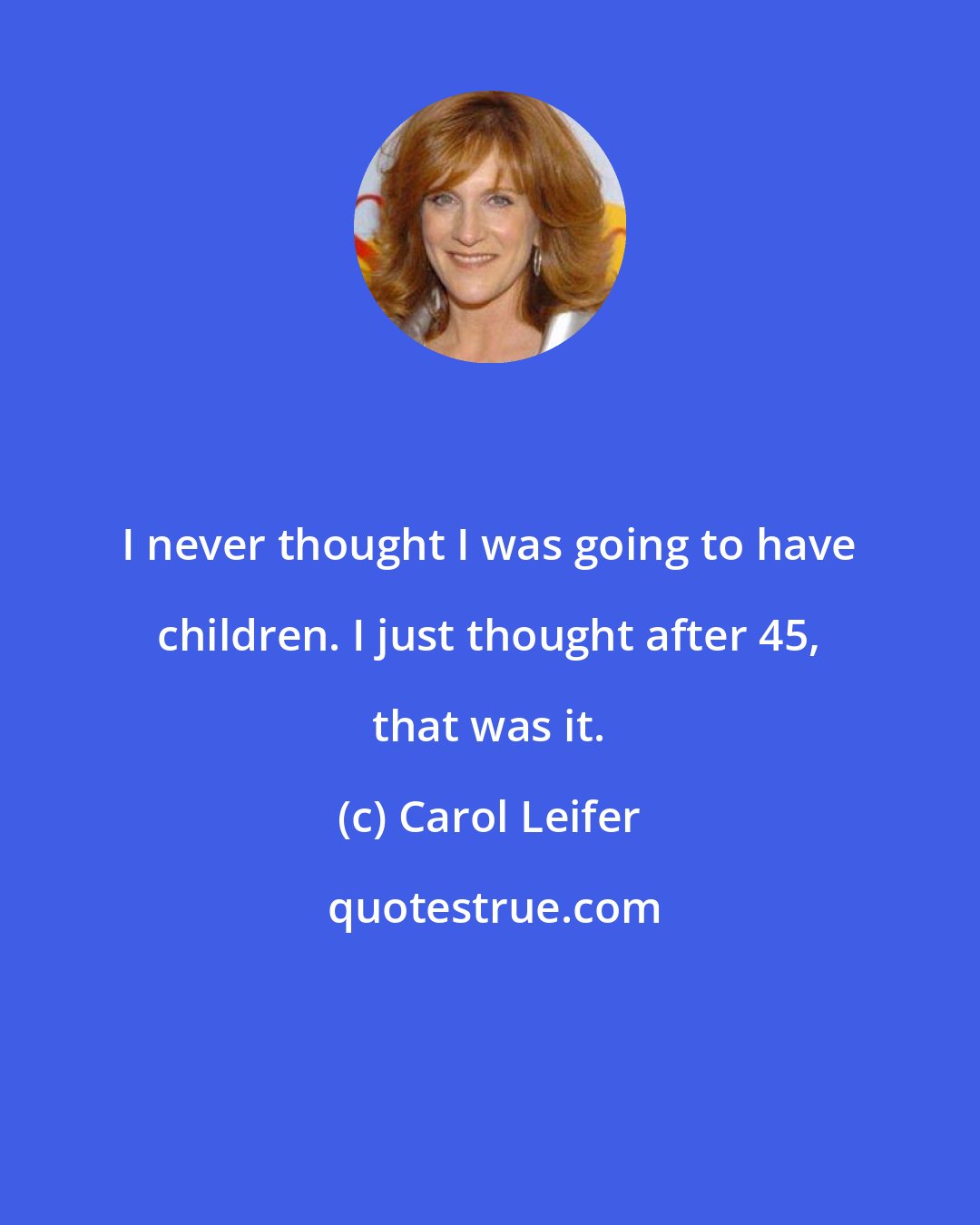 Carol Leifer: I never thought I was going to have children. I just thought after 45, that was it.