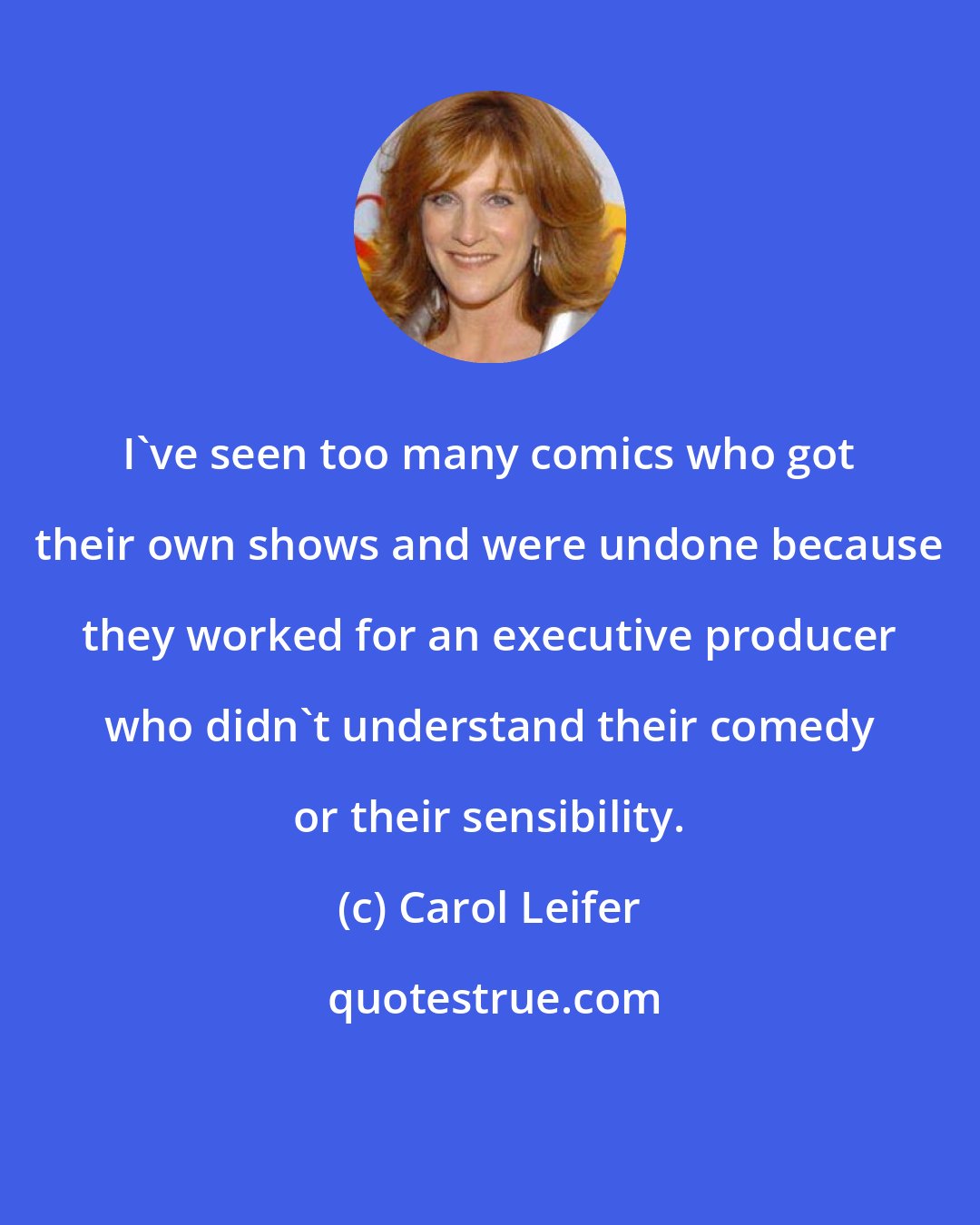 Carol Leifer: I've seen too many comics who got their own shows and were undone because they worked for an executive producer who didn't understand their comedy or their sensibility.