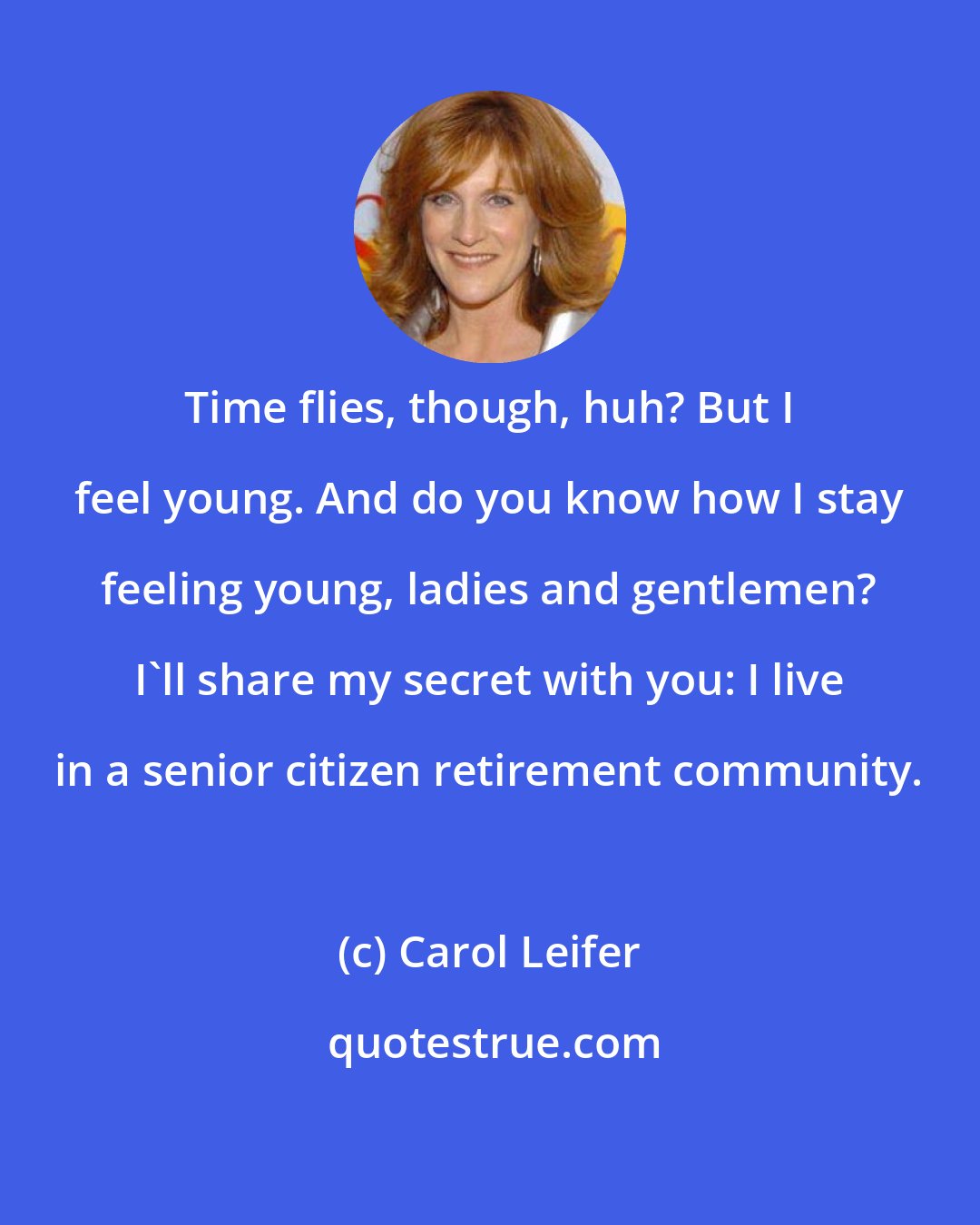 Carol Leifer: Time flies, though, huh? But I feel young. And do you know how I stay feeling young, ladies and gentlemen? I'll share my secret with you: I live in a senior citizen retirement community.