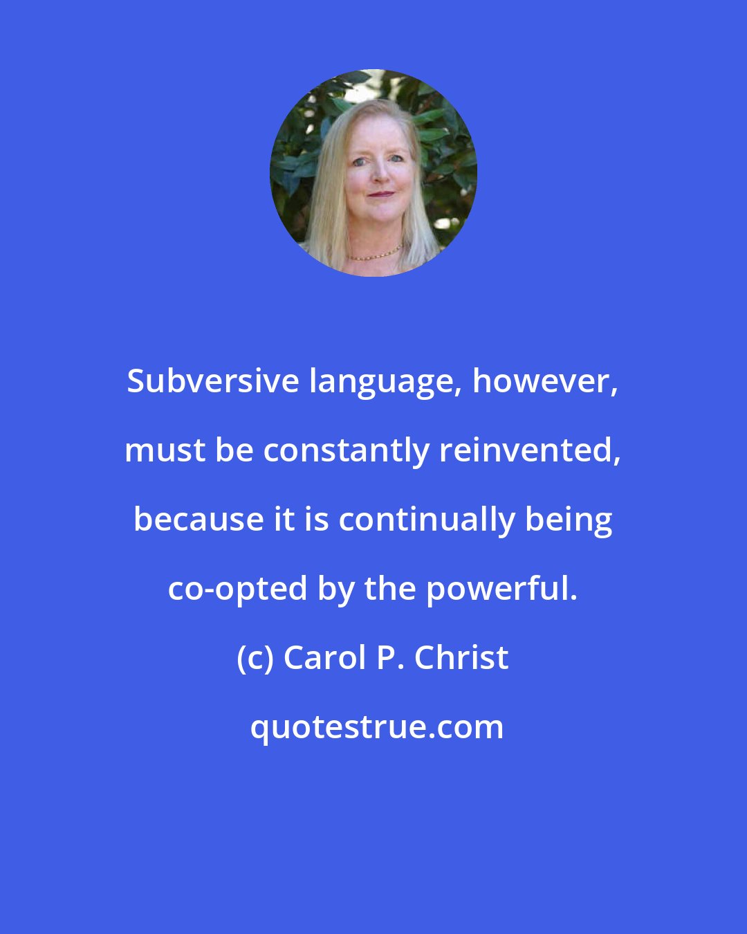 Carol P. Christ: Subversive language, however, must be constantly reinvented, because it is continually being co-opted by the powerful.