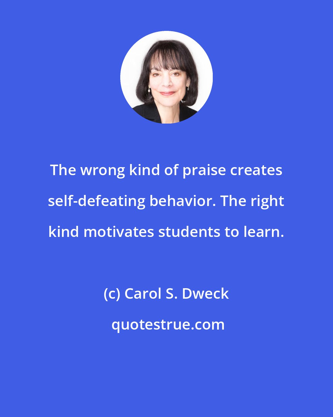 Carol S. Dweck: The wrong kind of praise creates self-defeating behavior. The right kind motivates students to learn.