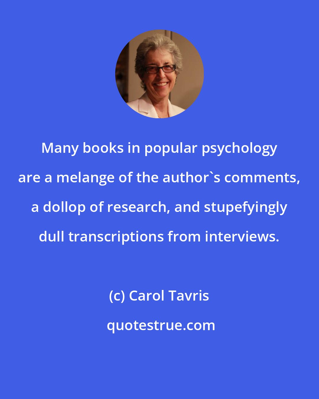 Carol Tavris: Many books in popular psychology are a melange of the author's comments, a dollop of research, and stupefyingly dull transcriptions from interviews.