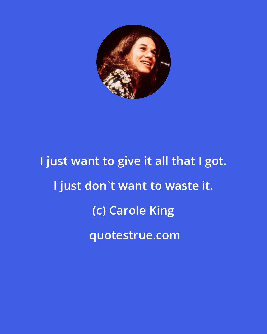 Carole King: I just want to give it all that I got. I just don't want to waste it.