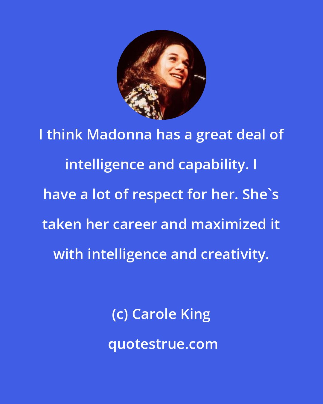 Carole King: I think Madonna has a great deal of intelligence and capability. I have a lot of respect for her. She's taken her career and maximized it with intelligence and creativity.