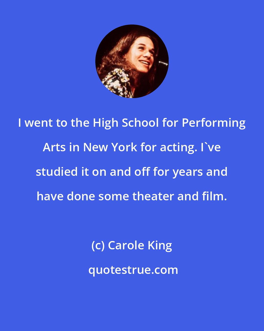 Carole King: I went to the High School for Performing Arts in New York for acting. I've studied it on and off for years and have done some theater and film.