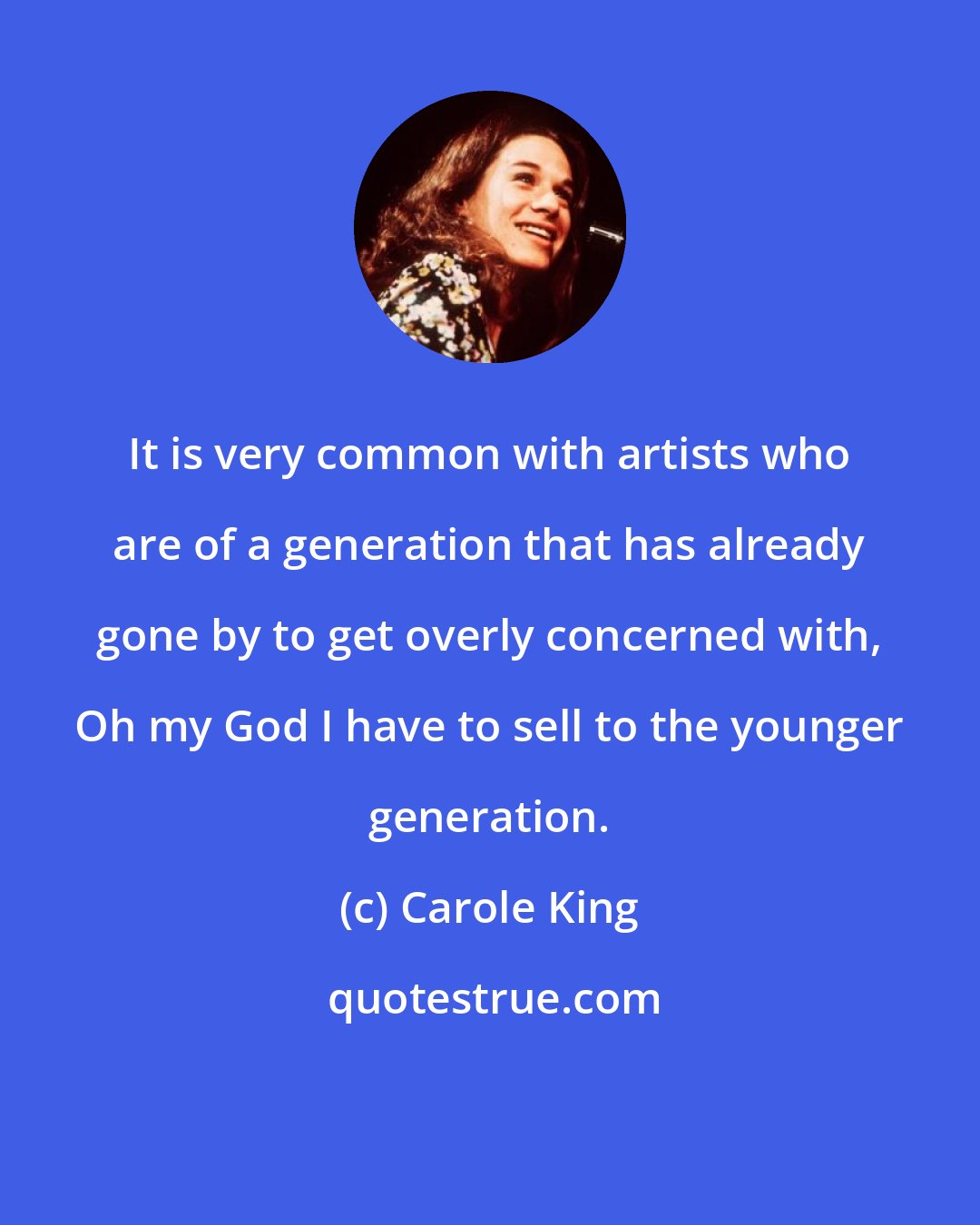 Carole King: It is very common with artists who are of a generation that has already gone by to get overly concerned with, Oh my God I have to sell to the younger generation.