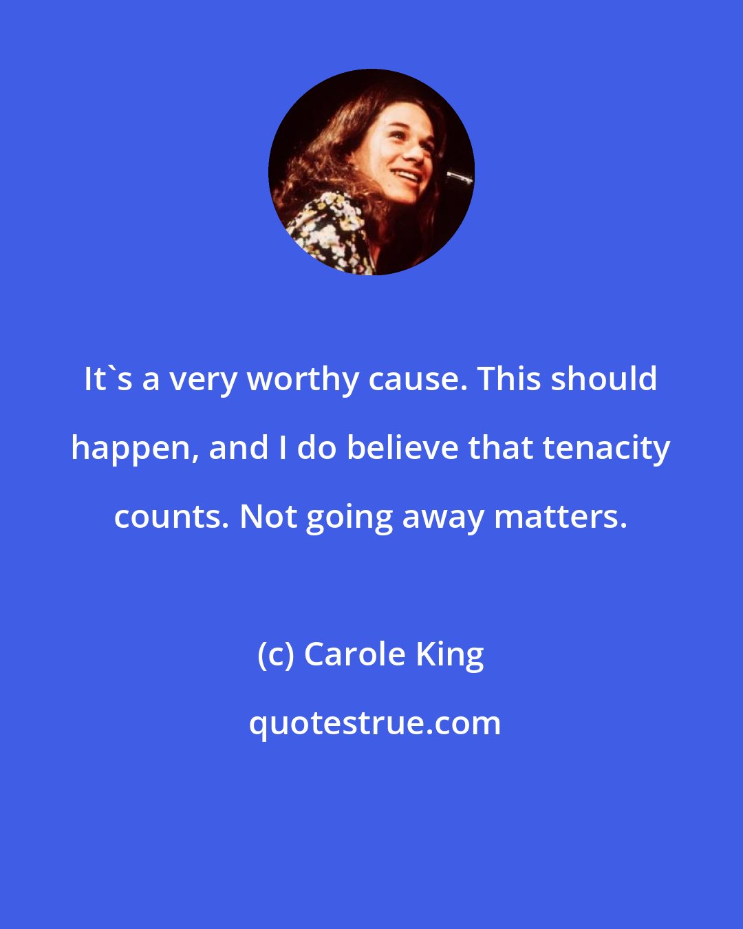 Carole King: It's a very worthy cause. This should happen, and I do believe that tenacity counts. Not going away matters.