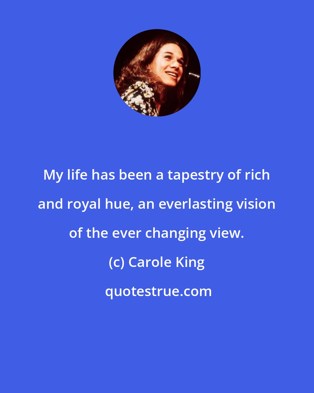 Carole King: My life has been a tapestry of rich and royal hue, an everlasting vision of the ever changing view.