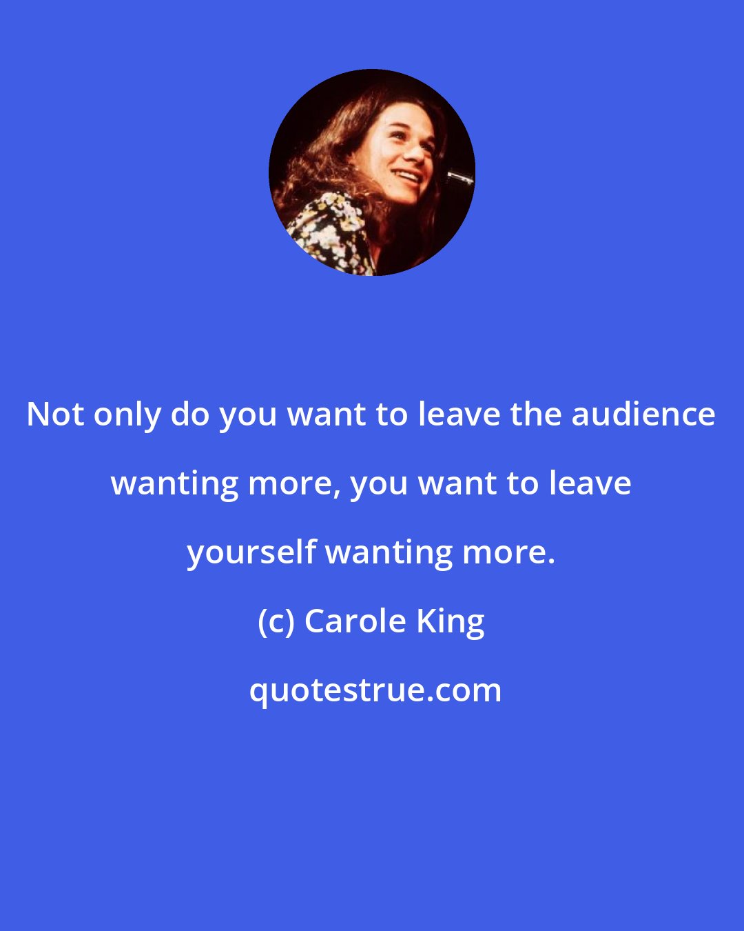 Carole King: Not only do you want to leave the audience wanting more, you want to leave yourself wanting more.