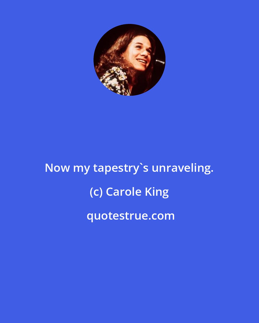 Carole King: Now my tapestry's unraveling.