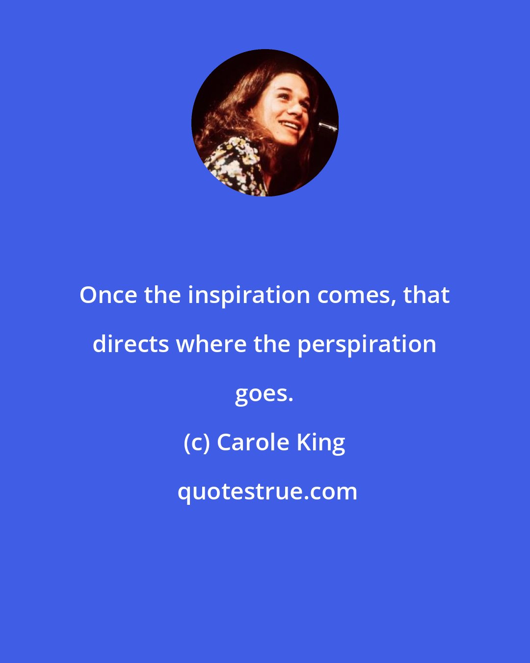 Carole King: Once the inspiration comes, that directs where the perspiration goes.