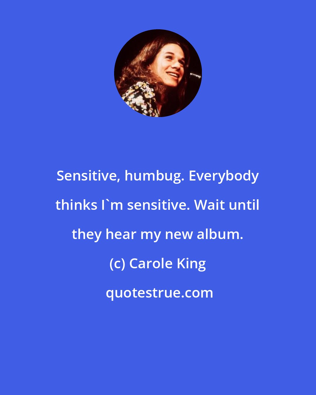 Carole King: Sensitive, humbug. Everybody thinks I'm sensitive. Wait until they hear my new album.