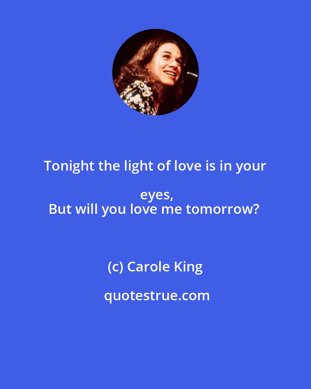 Carole King: Tonight the light of love is in your eyes,
But will you love me tomorrow?