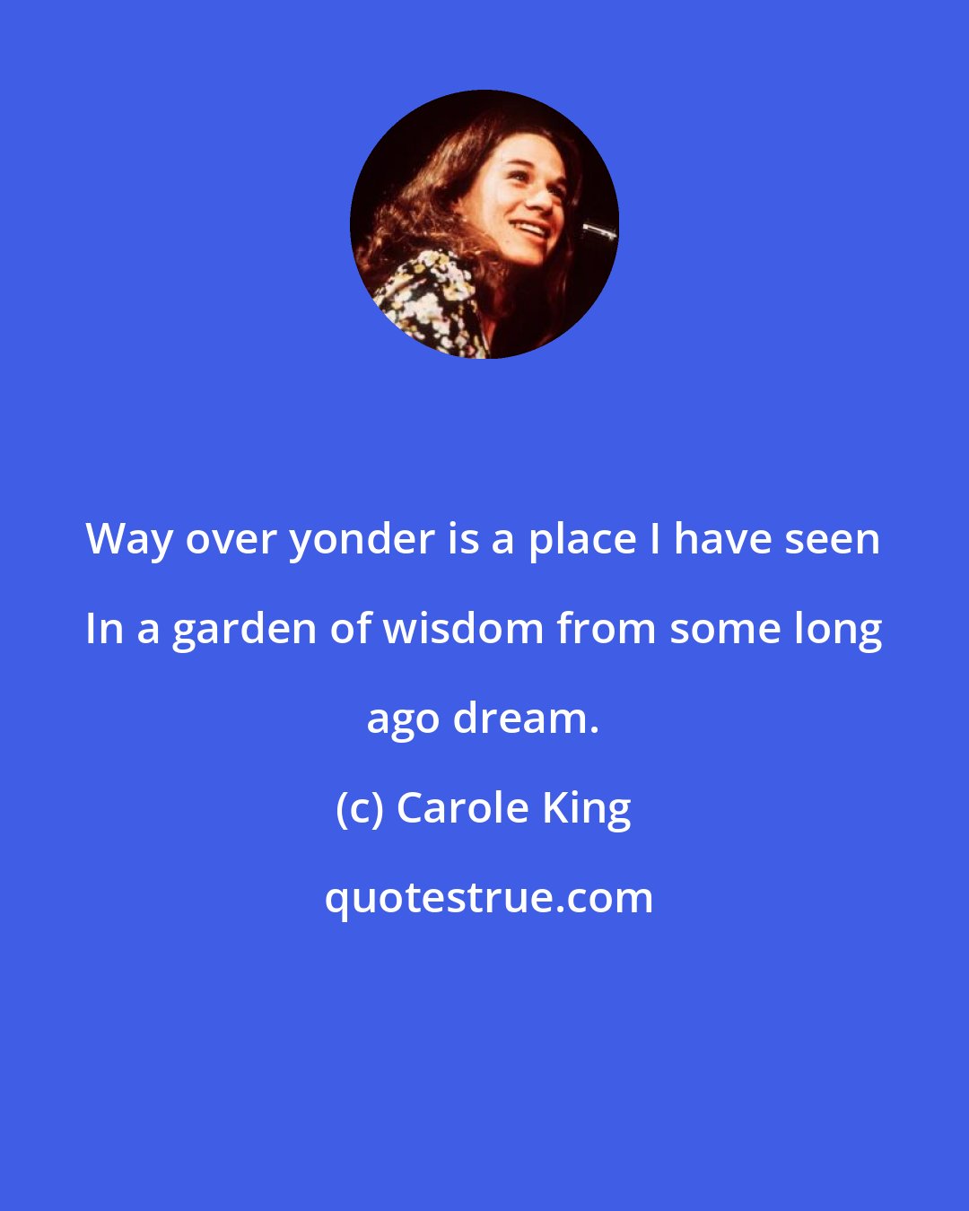 Carole King: Way over yonder is a place I have seen In a garden of wisdom from some long ago dream.