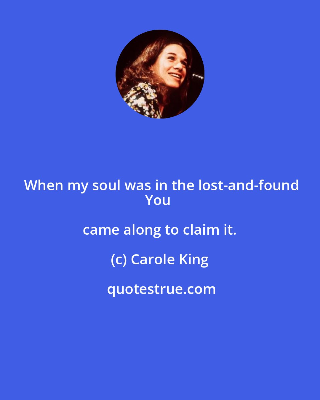 Carole King: When my soul was in the lost-and-found
You came along to claim it.